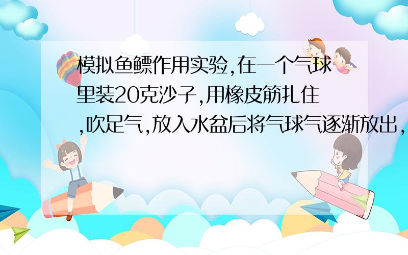 模拟鱼鳔作用实验,在一个气球里装20克沙子,用橡皮筋扎住,吹足气,放入水盆后将气球气逐渐放出,观察在水盆中的状况,你发现了什么