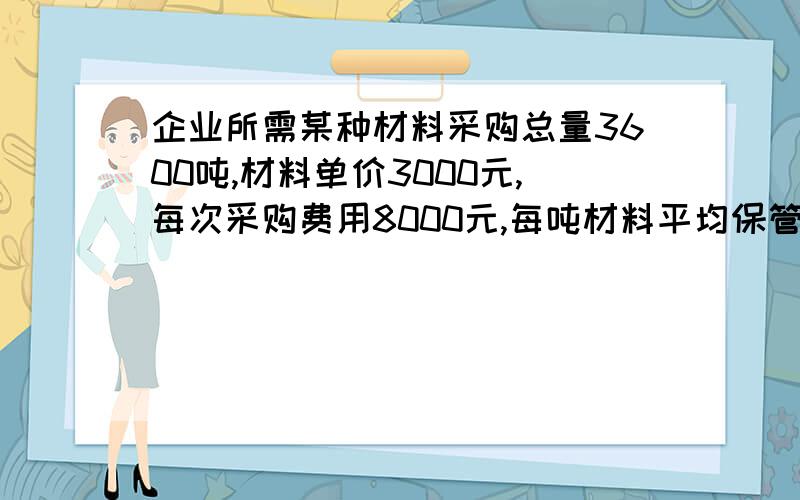 企业所需某种材料采购总量3600吨,材料单价3000元,每次采购费用8000元,每吨材料平均保管费用90元.要求：1.计算经济采购批量、订货次数、订货周期、最佳资金占用额、最小相关总成本；2.当每