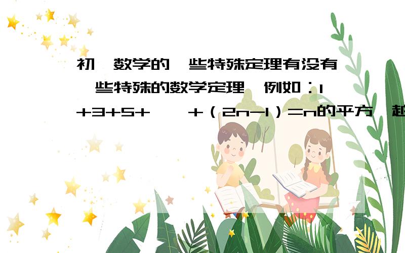 初一数学的一些特殊定理有没有一些特殊的数学定理,例如：1+3+5+……+（2n-1）=n的平方,越多越好.