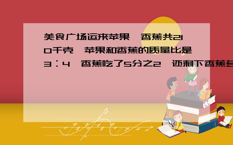 美食广场运来苹果、香蕉共210千克,苹果和香蕉的质量比是3：4,香蕉吃了5分之2,还剩下香蕉多少千克