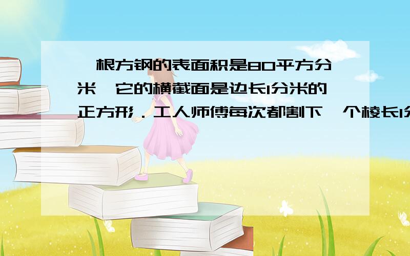 一根方钢的表面积是80平方分米,它的横截面是边长1分米的正方形．工人师傅每次都割下一个棱长1分米的小方钢,当剩下方钢的表面积是24平方分米时,共割下（ ）个小方钢；当割下a个小方钢