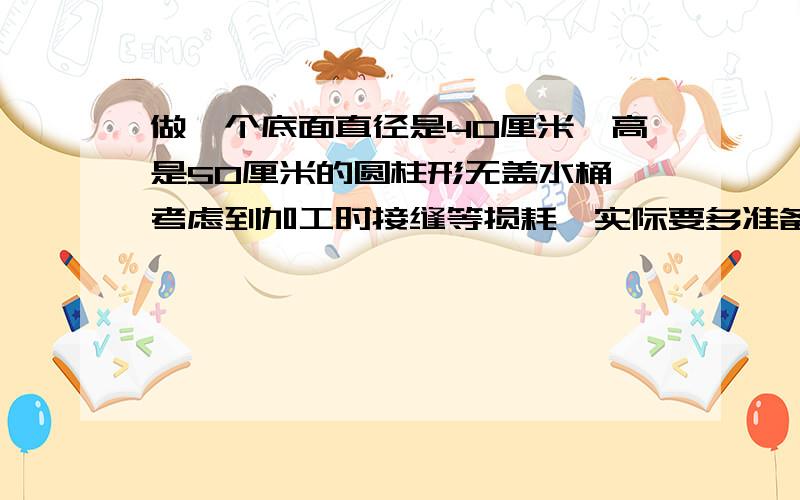 做一个底面直径是40厘米,高是50厘米的圆柱形无盖水桶,考虑到加工时接缝等损耗,实际要多准备8%的材料做这样一个水桶要有多少平方厘米铁皮?（得数保留整数）