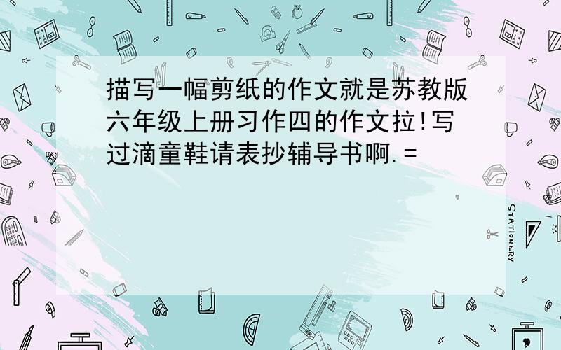 描写一幅剪纸的作文就是苏教版六年级上册习作四的作文拉!写过滴童鞋请表抄辅导书啊.=