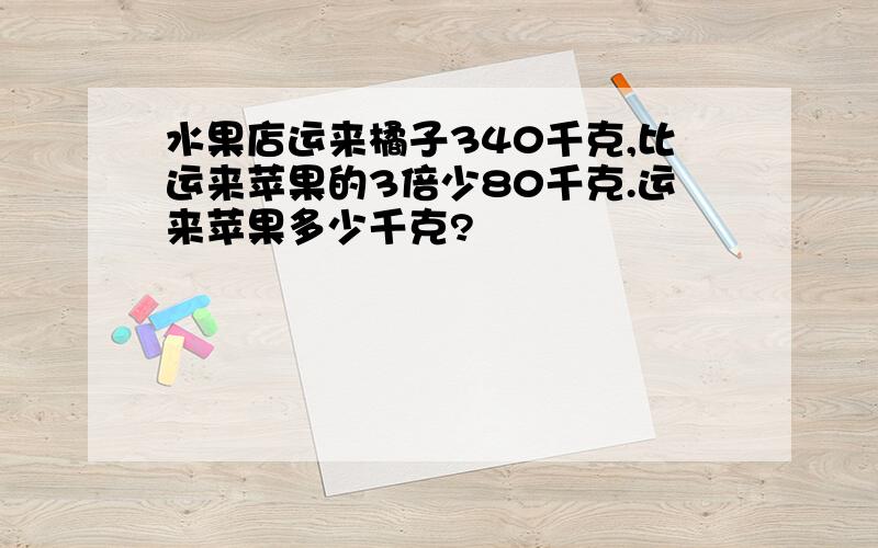 水果店运来橘子340千克,比运来苹果的3倍少80千克.运来苹果多少千克?