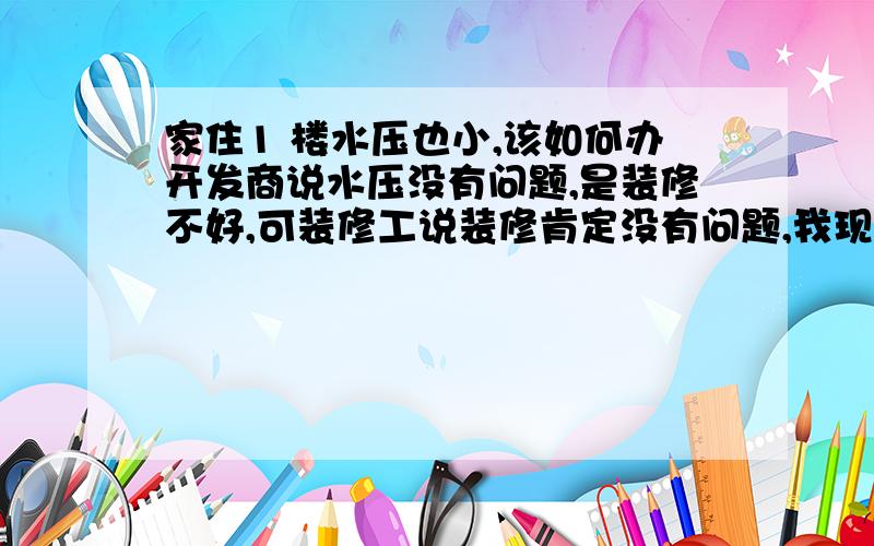 家住1 楼水压也小,该如何办开发商说水压没有问题,是装修不好,可装修工说装修肯定没有问题,我现在不知道该如何办,我认为可能是水表堵塞,请帮忙看看该找谁修