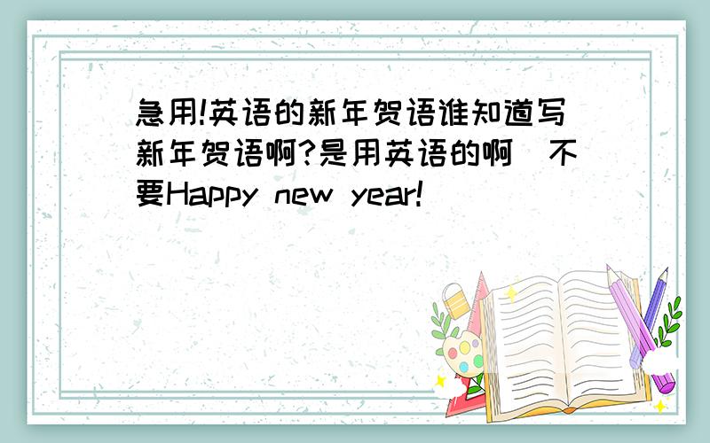 急用!英语的新年贺语谁知道写新年贺语啊?是用英语的啊(不要Happy new year!）