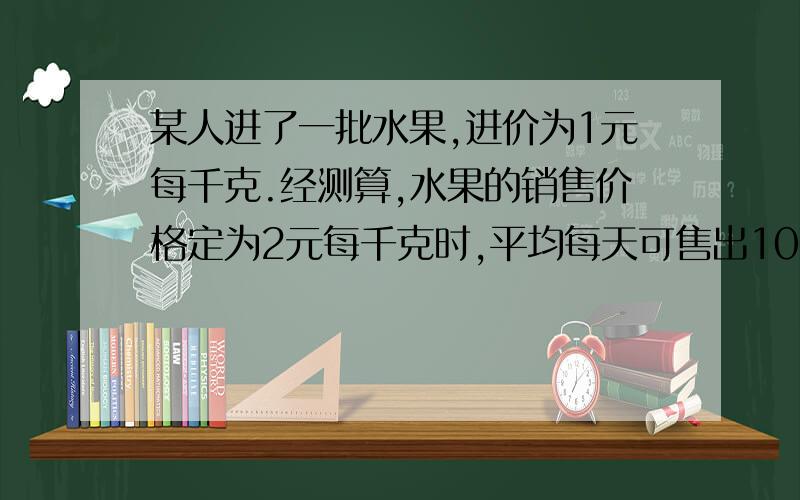 某人进了一批水果,进价为1元每千克.经测算,水果的销售价格定为2元每千克时,平均每天可售出100千克.销售价格降低,销售量可增加,每降低0.1元每千克,每天可多售出50千克.求：当水果售价定位