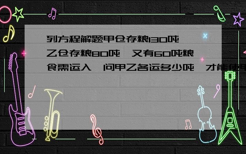 列方程解题甲仓存粮130吨,乙仓存粮80吨,又有60吨粮食需运入,问甲乙各运多少吨,才能使甲仓是乙仓的2倍