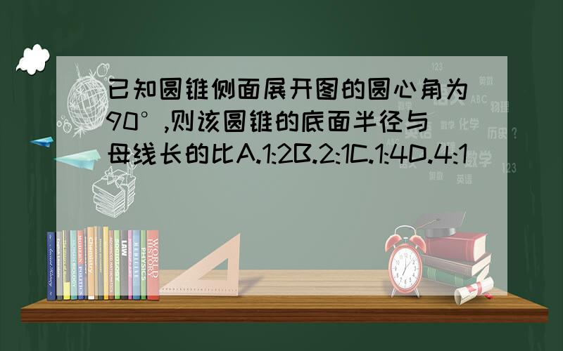 已知圆锥侧面展开图的圆心角为90°,则该圆锥的底面半径与母线长的比A.1:2B.2:1C.1:4D.4:1