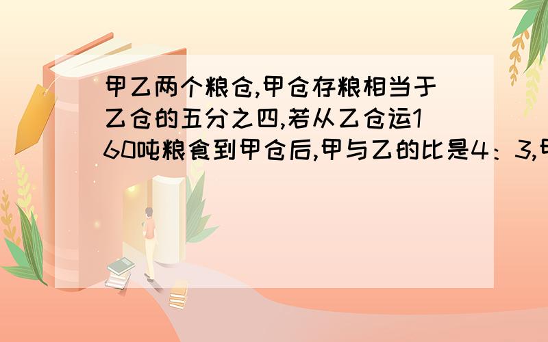 甲乙两个粮仓,甲仓存粮相当于乙仓的五分之四,若从乙仓运160吨粮食到甲仓后,甲与乙的比是4：3,甲乙两仓原来各有多少吨?(不要方程,