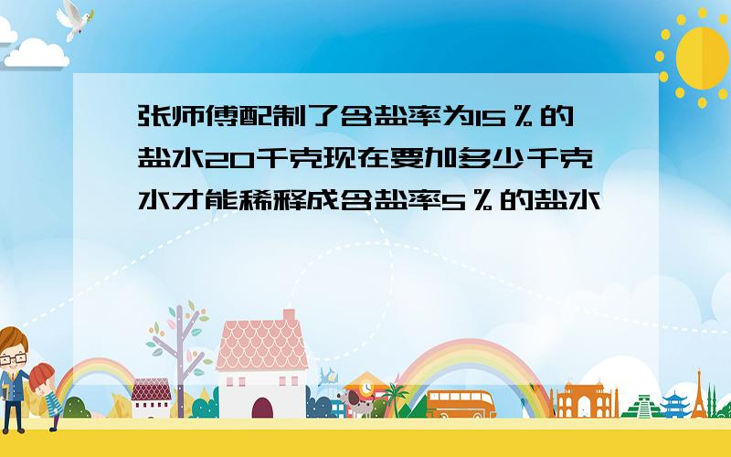 张师傅配制了含盐率为15％的盐水20千克现在要加多少千克水才能稀释成含盐率5％的盐水