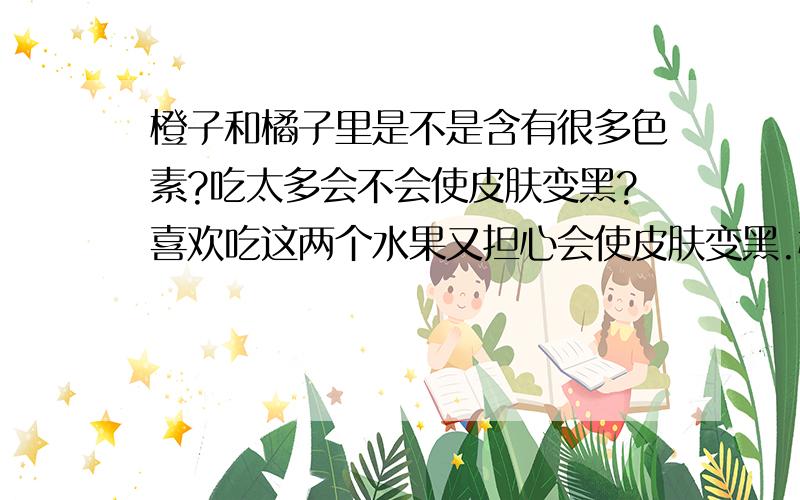 橙子和橘子里是不是含有很多色素?吃太多会不会使皮肤变黑?喜欢吃这两个水果又担心会使皮肤变黑.橙子和橘子里面应该有很多色素吧,比如黄色素什么的.请知情的朋友帮忙回答哦!为避免分