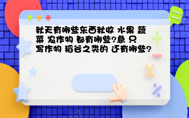 秋天有哪些东西秋收 水果 蔬菜 农作物 都有哪些?急 只写作物 稻谷之类的 还有哪些?