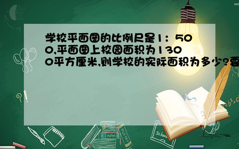 学校平面图的比例尺是1：500,平面图上校园面积为1300平方厘米,则学校的实际面积为多少?要理由和过程