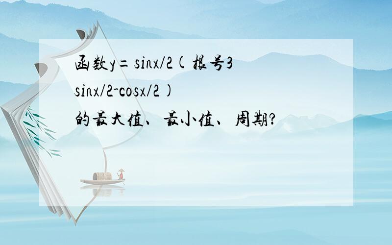 函数y=sinx/2(根号3sinx/2-cosx/2)的最大值、最小值、周期?