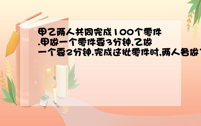 甲乙两人共同完成100个零件.甲做一个零件要3分钟,乙做一个要2分钟.完成这批零件时,两人各做了几个零件?