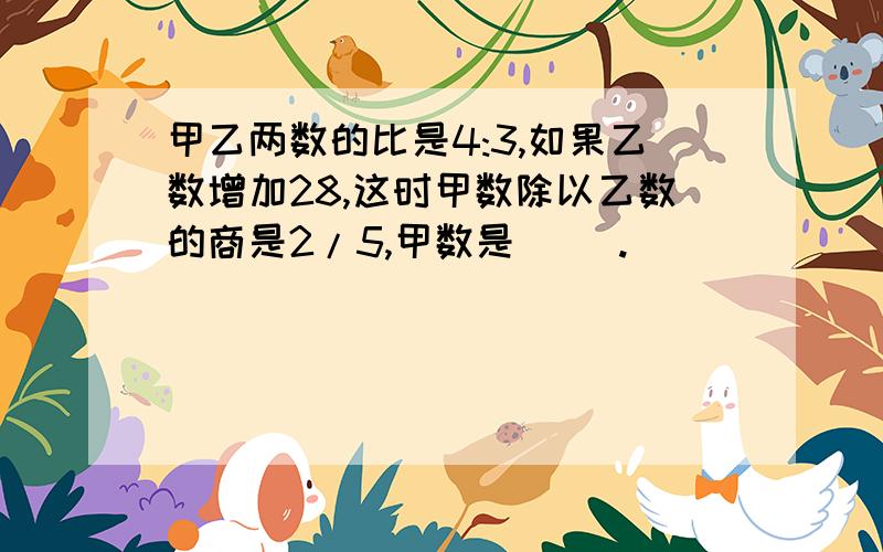 甲乙两数的比是4:3,如果乙数增加28,这时甲数除以乙数的商是2/5,甲数是（ ）.