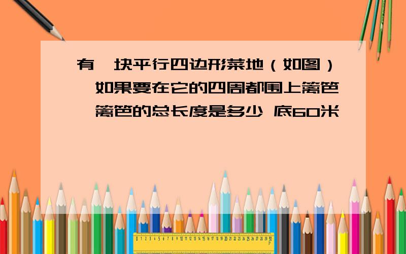 有一块平行四边形菜地（如图）,如果要在它的四周都围上篱笆,篱笆的总长度是多少 底60米,