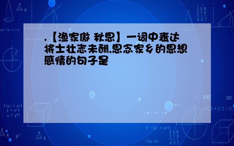 .【渔家傲 秋思】一词中表达将士壮志未酬,思念家乡的思想感情的句子是