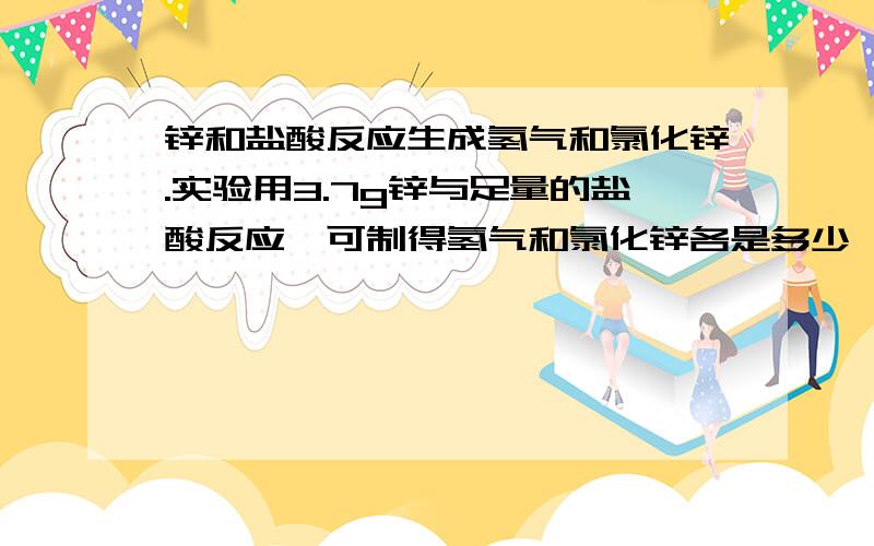 锌和盐酸反应生成氢气和氯化锌.实验用3.7g锌与足量的盐酸反应,可制得氢气和氯化锌各是多少