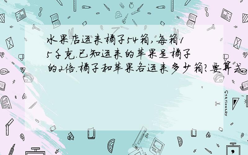 水果店运来橘子54箱,每箱15千克.已知运来的苹果是橘子的2倍.橘子和苹果各运来多少箱?要算式,