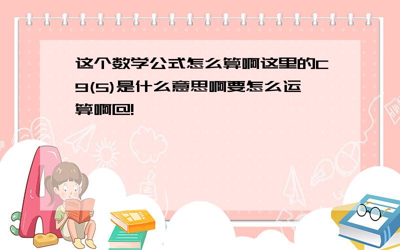 这个数学公式怎么算啊这里的C9(5)是什么意思啊要怎么运算啊@!