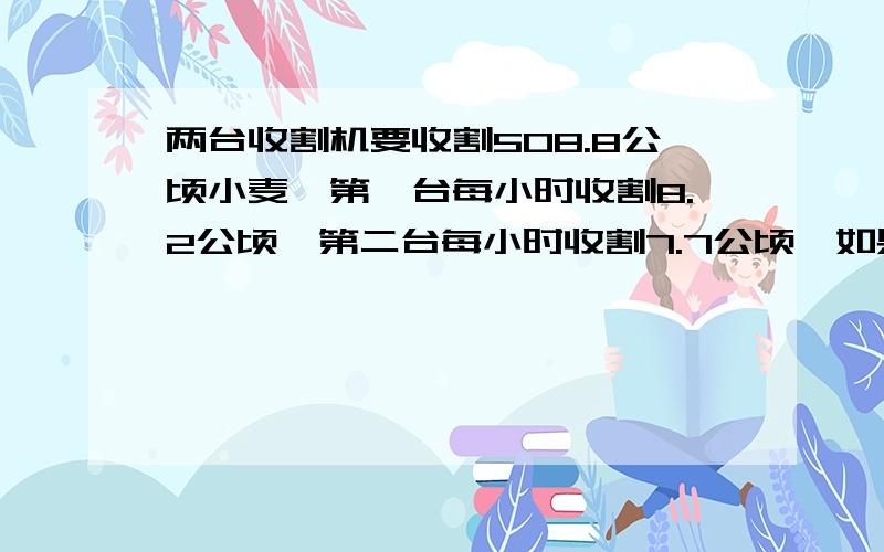 两台收割机要收割508.8公顷小麦,第一台每小时收割8.2公顷,第二台每小时收割7.7公顷,如果每天工作8小时,收割完这块地需要多少天?