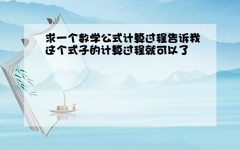 求一个数学公式计算过程告诉我这个式子的计算过程就可以了