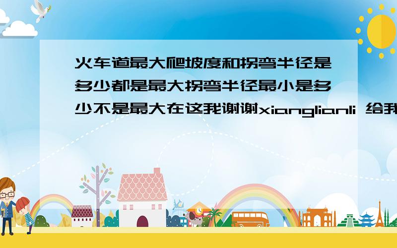 火车道最大爬坡度和拐弯半径是多少都是最大拐弯半径最小是多少不是最大在这我谢谢xianglianli 给我提示