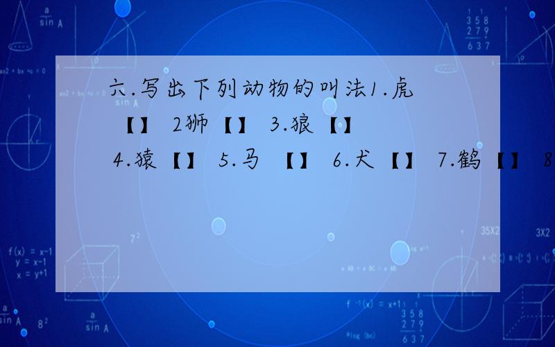 六.写出下列动物的叫法1.虎 【】 2狮【】 3.狼【】 4.猿【】 5.马 【】 6.犬【】 7.鹤【】 8.蝉【】七.写出下列成语中运用的修辞格千钧一发【夸张】何乐不为 【】 怒发冲冠【】 方寸已知【