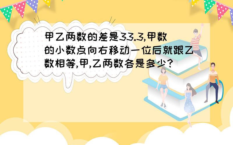 甲乙两数的差是33.3,甲数的小数点向右移动一位后就跟乙数相等,甲,乙两数各是多少?