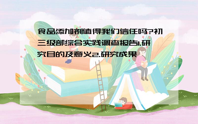 食品添加剂值得我们信任吗?初三级部综合实践调查报告1.研究目的及意义2.研究成果