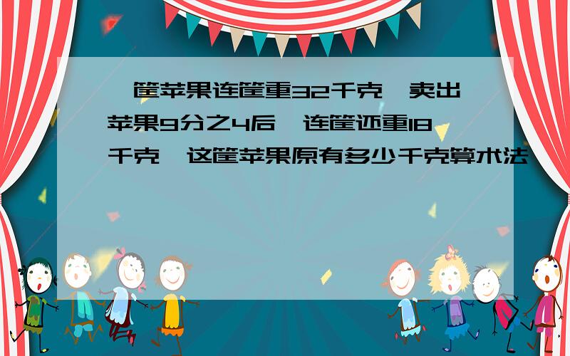 一筐苹果连筐重32千克,卖出苹果9分之4后,连筐还重18千克,这筐苹果原有多少千克算术法