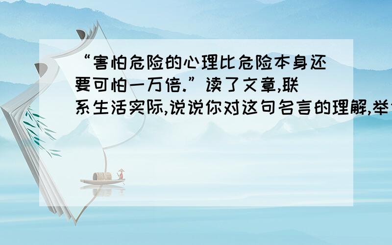 “害怕危险的心理比危险本身还要可怕一万倍.”读了文章,联系生活实际,说说你对这句名言的理解,举例说