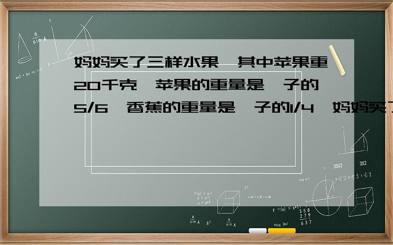 妈妈买了三样水果,其中苹果重20千克,苹果的重量是桔子的5/6,香蕉的重量是桔子的1/4,妈妈买了多少千克的香蕉?多少克桔子?