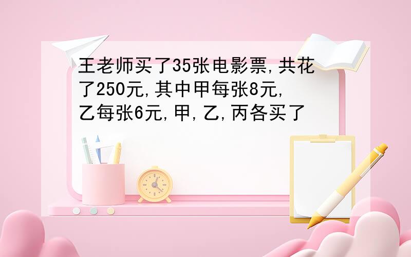 王老师买了35张电影票,共花了250元,其中甲每张8元,乙每张6元,甲,乙,丙各买了