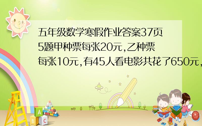 五年级数学寒假作业答案37页5题甲种票每张20元,乙种票每张10元,有45人看电影共花了650元,两种票各买几甲种票每张20元,乙种票每张10元,有45人看电影共花了650元,两种票各买几张?