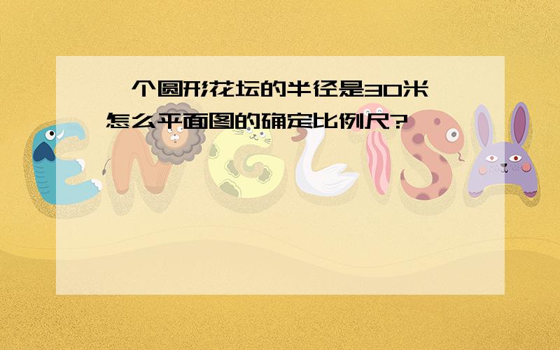 一个圆形花坛的半径是30米,怎么平面图的确定比例尺?