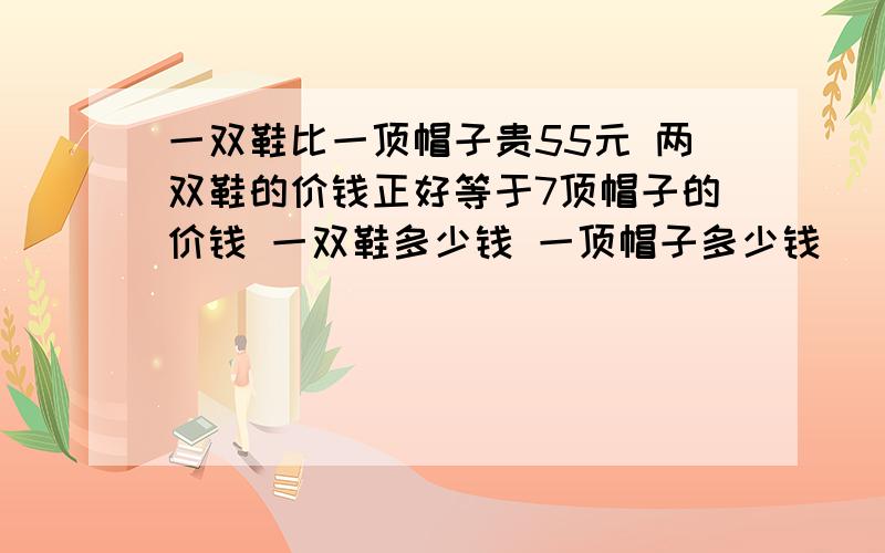 一双鞋比一顶帽子贵55元 两双鞋的价钱正好等于7顶帽子的价钱 一双鞋多少钱 一顶帽子多少钱