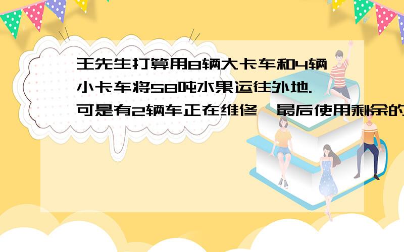 王先生打算用8辆大卡车和4辆小卡车将58吨水果运往外地.可是有2辆车正在维修,最后使用剩余的车辆正好一次将水果运完.若每次大卡车运7吨小卡车运4吨,正在维修的车辆是什么车?