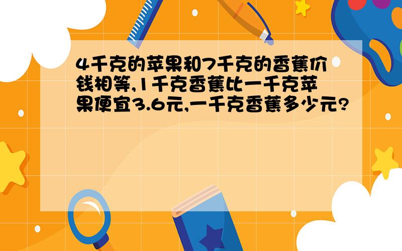 4千克的苹果和7千克的香蕉价钱相等,1千克香蕉比一千克苹果便宜3.6元,一千克香蕉多少元?