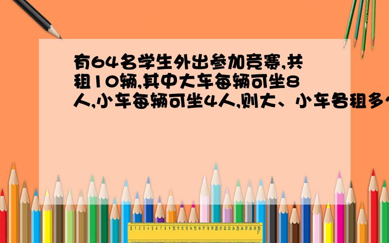 有64名学生外出参加竞赛,共租10辆,其中大车每辆可坐8人,小车每辆可坐4人,则大、小车各租多少辆?（用解方程计算)