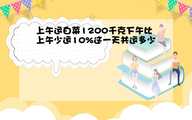 上午运白菜1200千克下午比上午少运10%这一天共运多少