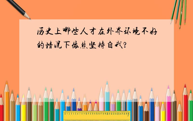 历史上哪些人才在外界环境不好的情况下依然坚持自我?