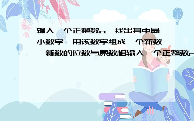 输入一个正整数n,找出其中最小数字,用该数字组成一个新数,新数的位数与原数相输入一个正整数n，找出其中最小数字，用该数字组成一个新数，新数的位数与原数相同。运行示例：Enter an in