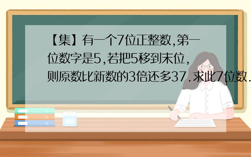 【集】有一个7位正整数,第一位数字是5,若把5移到末位,则原数比新数的3倍还多37.求此7位数.有一个7位正整数,第一位数字是5,若把5移到末位,则原数比新数的3倍还多37.求此7位数.(3分钟之内回