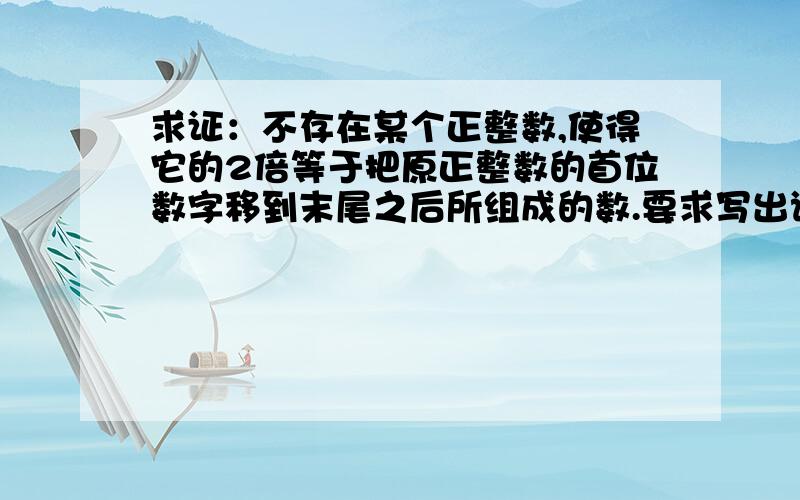 求证：不存在某个正整数,使得它的2倍等于把原正整数的首位数字移到末尾之后所组成的数.要求写出详细的解答、缜密的论证过程或思考过程注意！一楼二楼的回答不全吖~题目中没有说这个