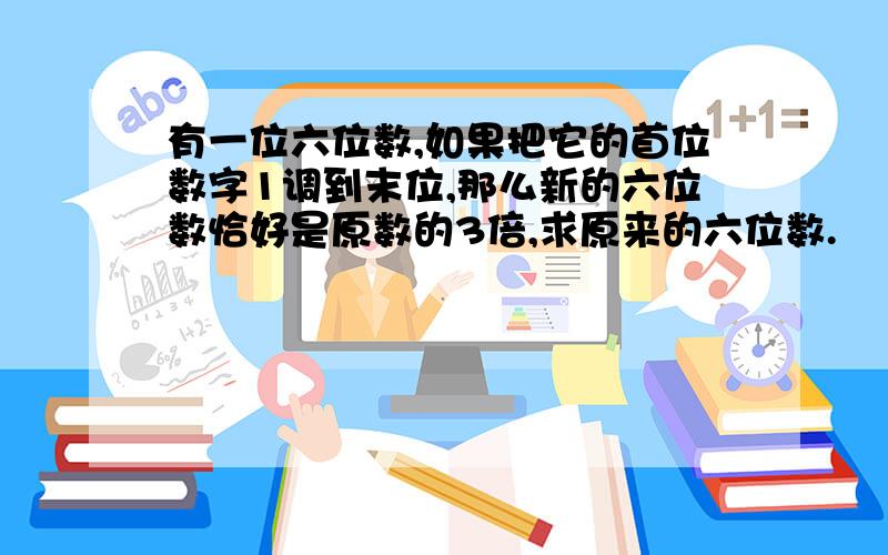 有一位六位数,如果把它的首位数字1调到末位,那么新的六位数恰好是原数的3倍,求原来的六位数.