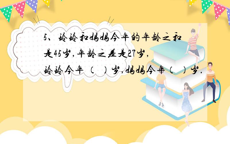 5、玲玲和妈妈今年的年龄之和是45岁,年龄之差是27岁,玲玲今年 （ ）岁,妈妈今年（ ）岁.