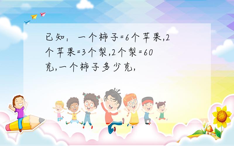 已知：一个柿子=6个苹果,2个苹果=3个梨,2个梨=60克,一个柿子多少克,